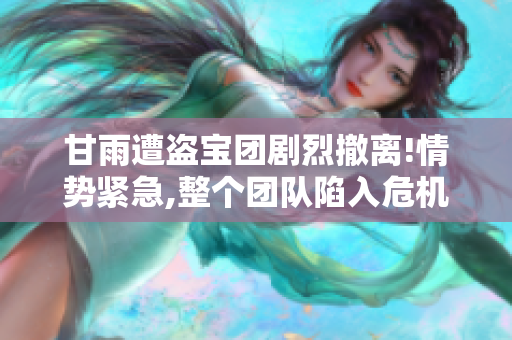 甘雨遭盗宝团剧烈撤离!情势紧急,整个团队陷入危机!
