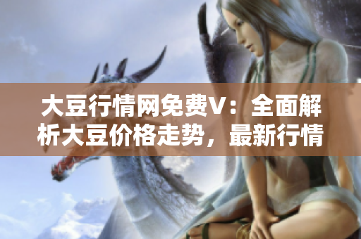 大豆行情网免费V：全面解析大豆价格走势，最新行情及分析报道