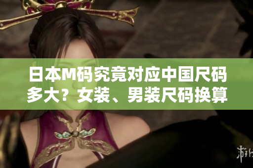 日本M码究竟对应中国尺码多大？女装、男装尺码换算一览！