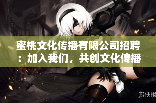 蜜桃文化传播有限公司招聘：加入我们，共创文化传播新篇章
