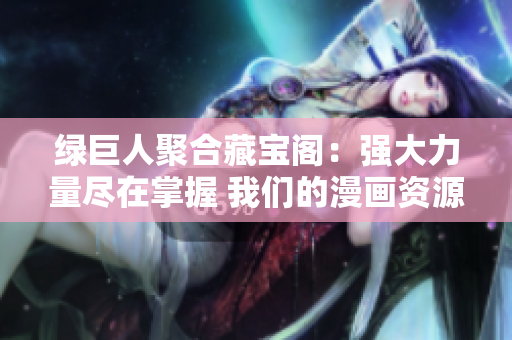 绿巨人聚合藏宝阁：强大力量尽在掌握 我们的漫画资源汇集各路英雄大片