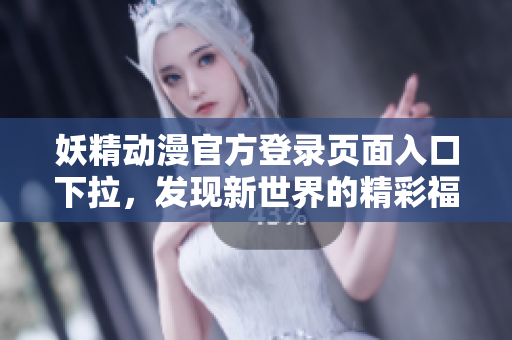 妖精动漫官方登录页面入口下拉，发现新世界的精彩福利！