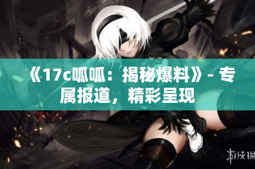 《17c呱呱：揭秘爆料》- 专属报道，精彩呈现