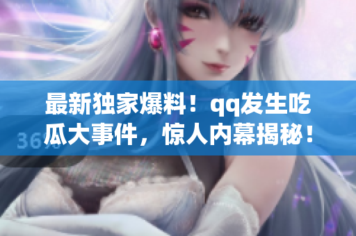 最新独家爆料！qq发生吃瓜大事件，惊人内幕揭秘！