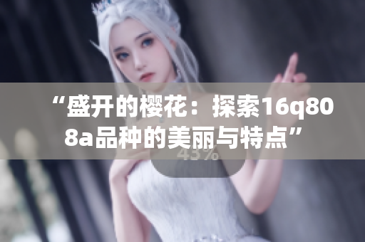 “盛开的樱花：探索16q808a品种的美丽与特点”