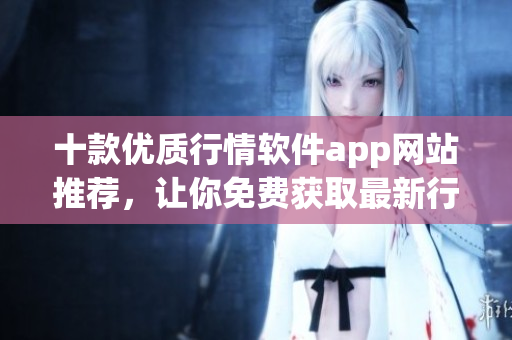 十款优质行情软件app网站推荐，让你免费获取最新行情信息