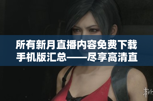 所有新月直播内容免费下载手机版汇总——尽享高清直播乐趣