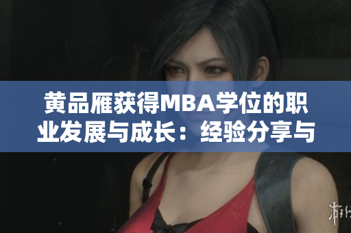 黄品雁获得MBA学位的职业发展与成长：经验分享与启示