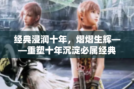 经典浸润十年，熠熠生辉――重塑十年沉淀必属经典