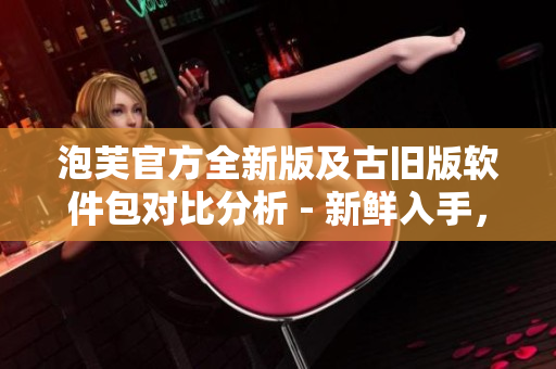 泡芙官方全新版及古旧版软件包对比分析 - 新鲜入手，快速安装指南