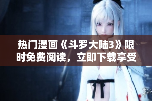 热门漫画《斗罗大陆3》限时免费阅读，立即下载享受精彩漫画内容