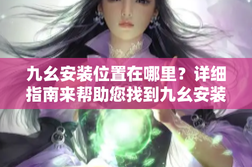 九幺安装位置在哪里？详细指南来帮助您找到九幺安装路径