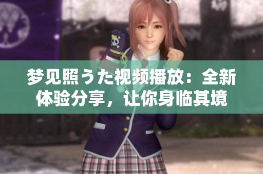 梦见照うた视频播放：全新体验分享，让你身临其境