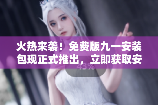 火热来袭！免费版九一安装包现正式推出，立即获取安装指南和下载链接！