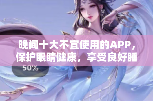 晚间十大不宜使用的APP，保护眼睛健康，享受良好睡眠