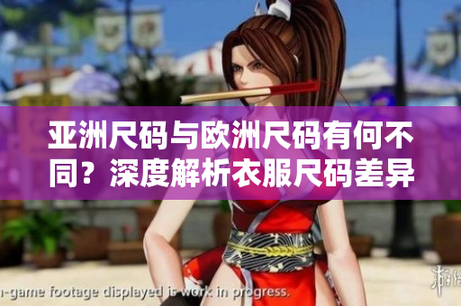 亚洲尺码与欧洲尺码有何不同？深度解析衣服尺码差异