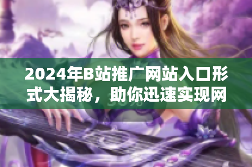 2024年B站推广网站入口形式大揭秘，助你迅速实现网站爆款推广达成愿望