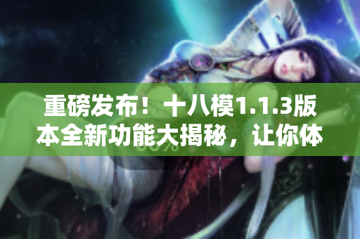 重磅发布！十八模1.1.3版本全新功能大揭秘，让你体验前所未有的操作乐趣