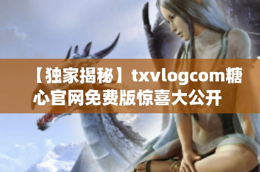 【独家揭秘】txvlogcom糖心官网免费版惊喜大公开 - 亮点全解析