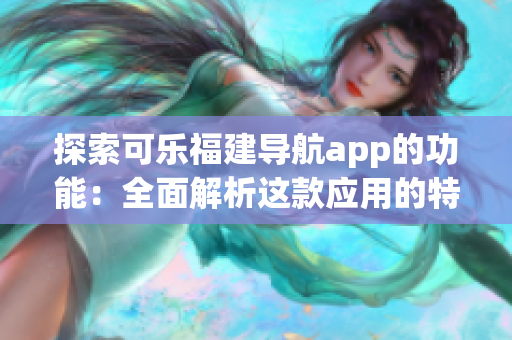 探索可乐福建导航app的功能：全面解析这款应用的特色与优势