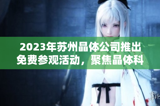2023年苏州晶体公司推出免费参观活动，聚焦晶体科技与产业前沿