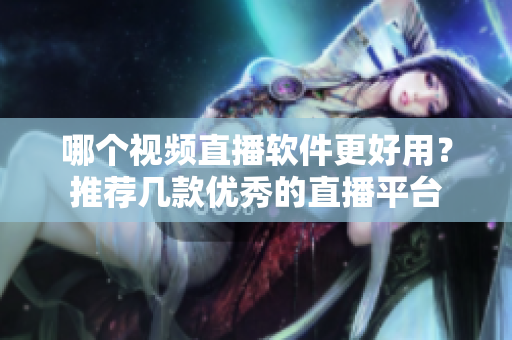 哪个视频直播软件更好用？推荐几款优秀的直播平台