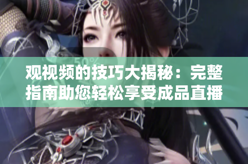 观视频的技巧大揭秘：完整指南助您轻松享受成品直播