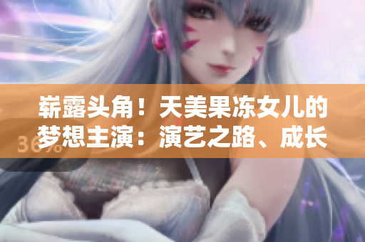 崭露头角！天美果冻女儿的梦想主演：演艺之路、成长故事和精彩表演