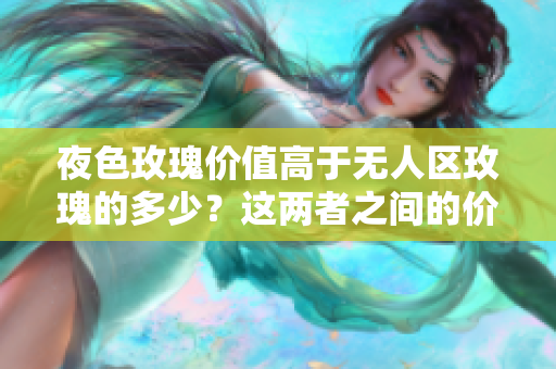 夜色玫瑰价值高于无人区玫瑰的多少？这两者之间的价格差距是多少？