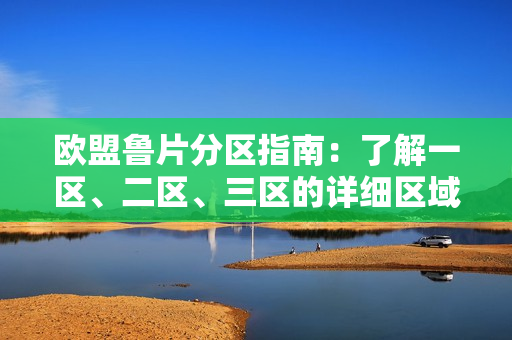 欧盟鲁片分区指南：了解一区、二区、三区的详细区域划分和特色