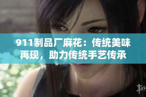 911制品厂麻花：传统美味再现，助力传统手艺传承