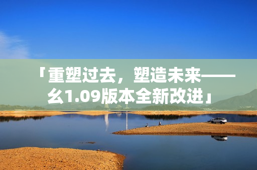 「重塑过去，塑造未来——幺1.09版本全新改进」
