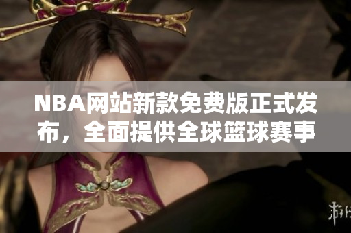 NBA网站新款免费版正式发布，全面提供全球篮球赛事资讯
