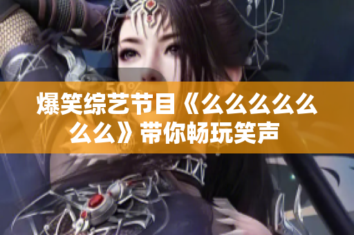 爆笑综艺节目《么么么么么么么》带你畅玩笑声 