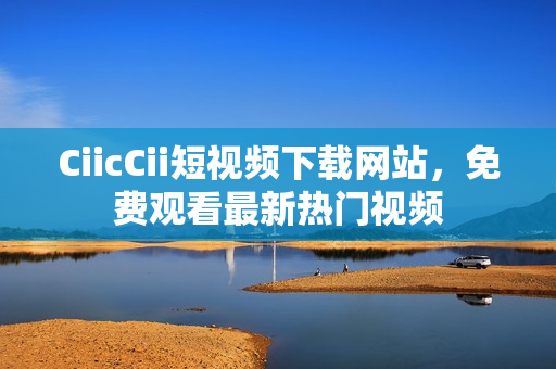 CiicCii短视频下载网站，免费观看最新热门视频