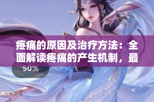 疼痛的原因及治疗方法：全面解读疼痛的产生机制，最有效的治疗方式推荐