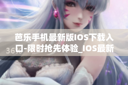 芭乐手机最新版IOS下载入口-限时抢先体验_IOS最新版官网下载指南