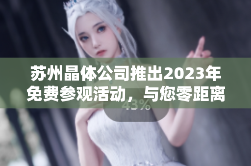 苏州晶体公司推出2023年免费参观活动，与您零距离接触晶体制造技术