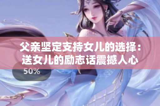 父亲坚定支持女儿的选择：送女儿的励志话震撼人心