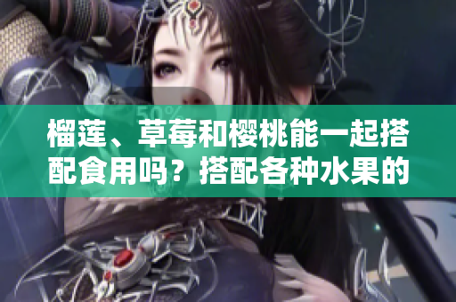 榴莲、草莓和樱桃能一起搭配食用吗？搭配各种水果的方法你了解吗？