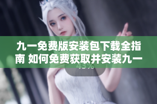 九一免费版安装包下载全指南 如何免费获取并安装九一免费版安装包
