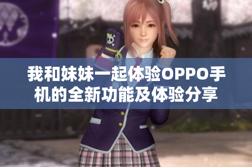 我和妹妹一起体验OPPO手机的全新功能及体验分享