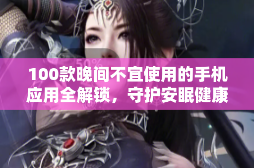 100款晚间不宜使用的手机应用全解锁，守护安眠健康，助你拥有高质睡眠！