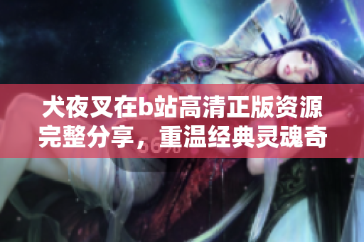 犬夜叉在b站高清正版资源完整分享，重温经典灵魂奇幻之旅