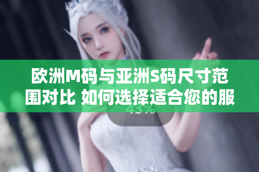 欧洲M码与亚洲S码尺寸范围对比 如何选择适合您的服饰尺码？