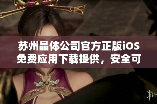苏州晶体公司官方正版iOS免费应用下载提供，安全可靠，享受高品质晶体体验