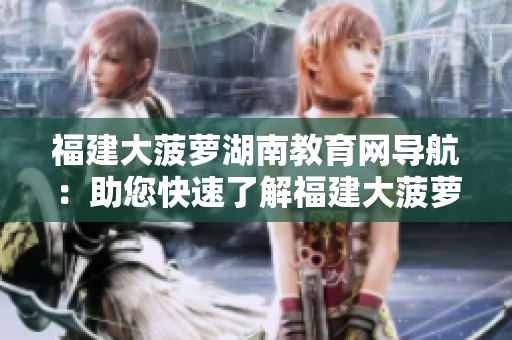 福建大菠萝湖南教育网导航：助您快速了解福建大菠萝产业及湖南教育资源