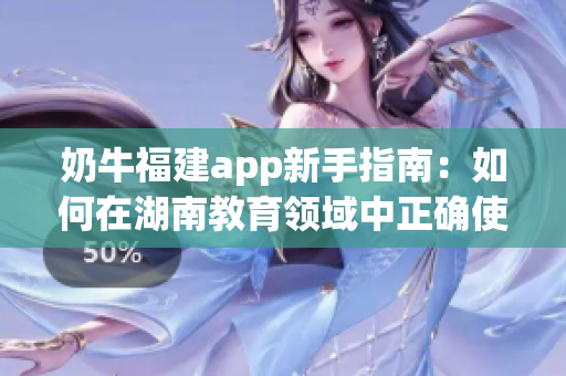 奶牛福建app新手指南：如何在湖南教育领域中正确使用？