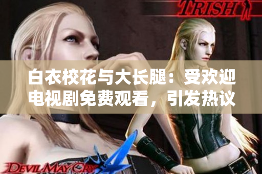 白衣校花与大长腿：受欢迎电视剧免费观看，引发热议的校园爱情故事
