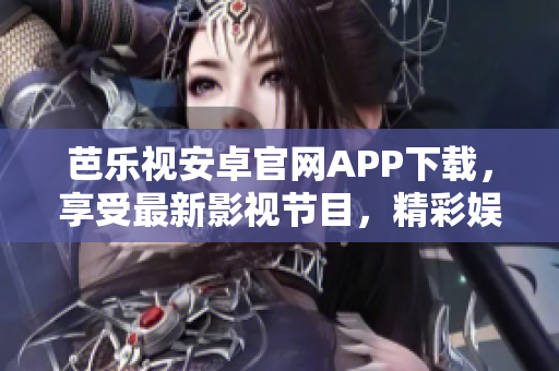 芭乐视安卓官网APP下载，享受最新影视节目，精彩娱乐生活任你畅游